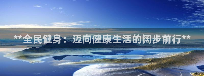 尊龙人生就是博旧版：**全民健身：迈向健康生活的阔步前行