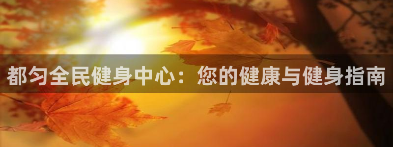 尊龙ag旗舰官网：都匀全民健身中心：您的健康与健身指南