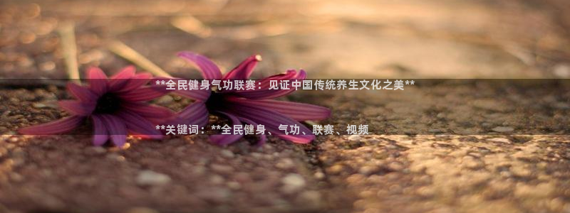 尊龙凯时ag旗舰厅官：**全民健身气功联赛：见证中国传统