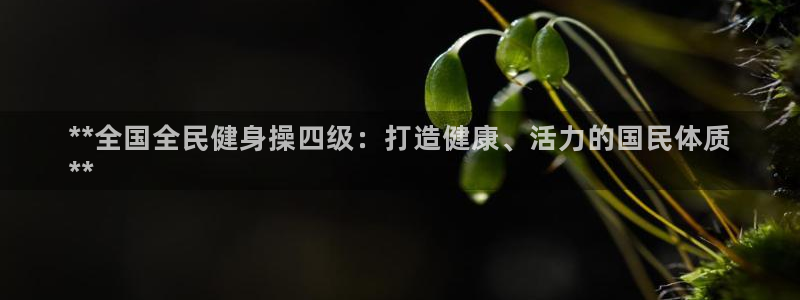 尊龙用现金娱乐一下下载旧：**全国全民健身操四级：打造健