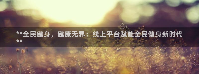 尊龙人生就是博一下首页：**全民健身，健康无界：线上平台