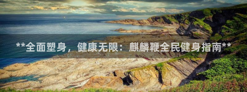 尊龙D88现金旧版：**全面塑身，健康无限：麒麟鞭全民健