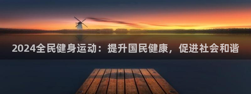 尊龙凯时推荐人：2024全民健身运动：提升国民健康，促进