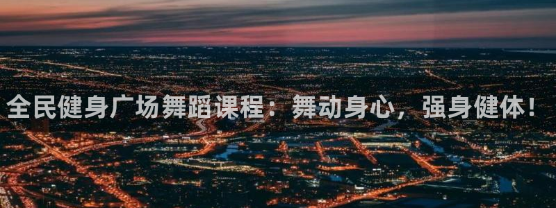 凯时游戏官方网站：全民健身广场舞蹈课程：舞动身心，强身健