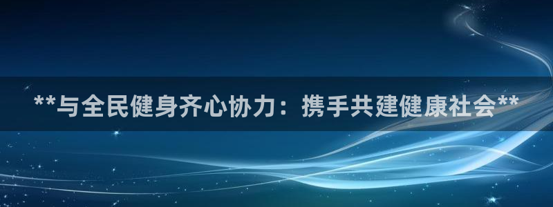 凯时k88最新：**与全民健身齐心协力：携手共建健康社会