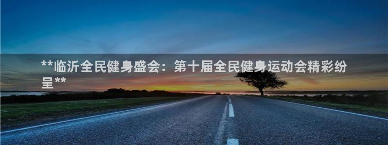 尊龙一人生就是博电子游戏：**临沂全民健身盛会：第十届全