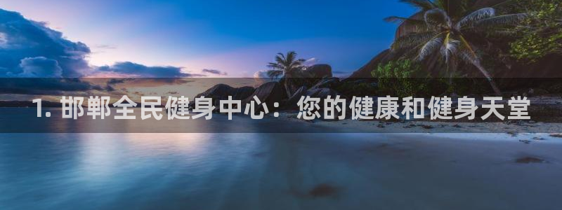 尊龙凯时是哪个国家的：1. 邯郸全民健身中心：您的健康和