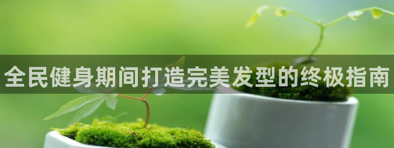 尊龙凯时官网网址：全民健身期间打造完美发型的终极指南